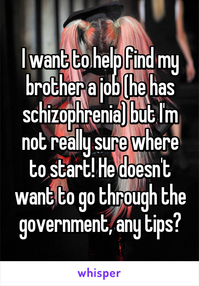 I want to help find my brother a job (he has schizophrenia) but I'm not really sure where to start! He doesn't want to go through the government, any tips?