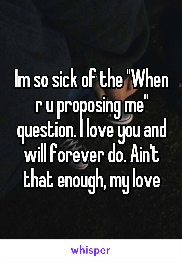 Im so sick of the "When r u proposing me" question. I love you and will forever do. Ain't that enough, my love