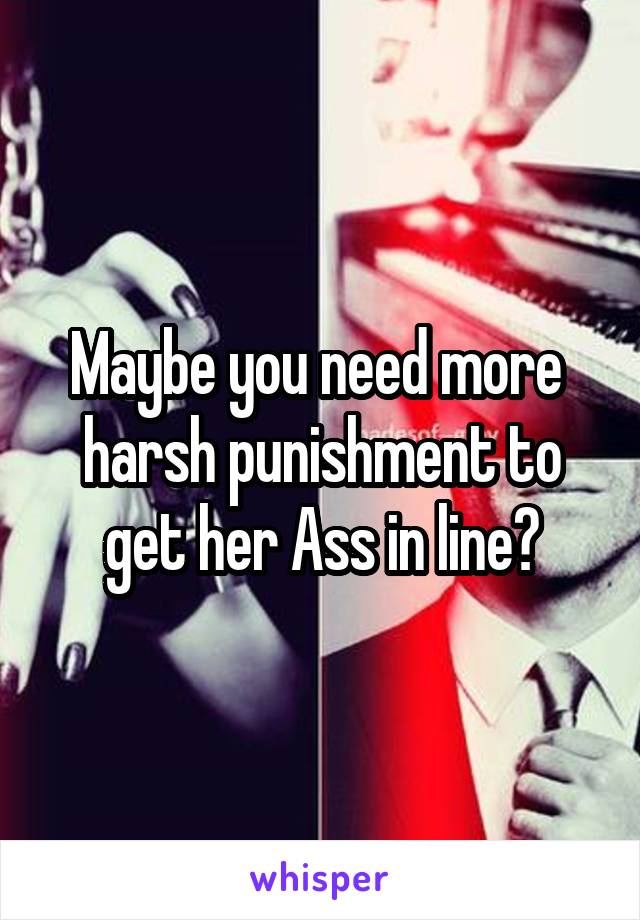 Maybe you need more  harsh punishment to get her Ass in line?