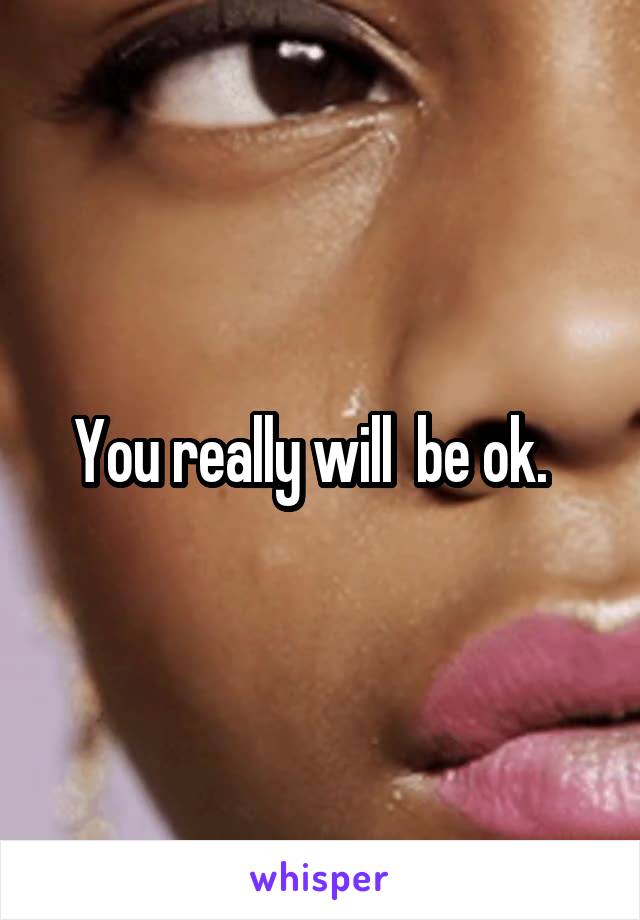 You really will  be ok.  