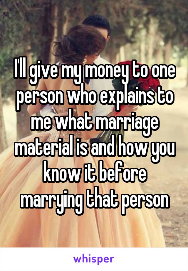 I'll give my money to one person who explains to me what marriage material is and how you know it before marrying that person