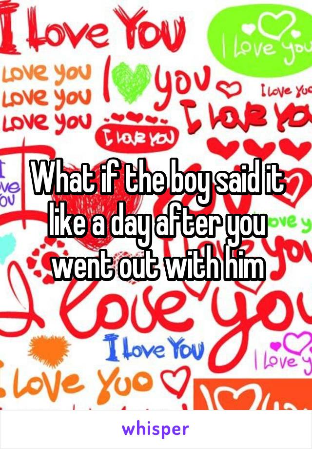 What if the boy said it like a day after you went out with him
