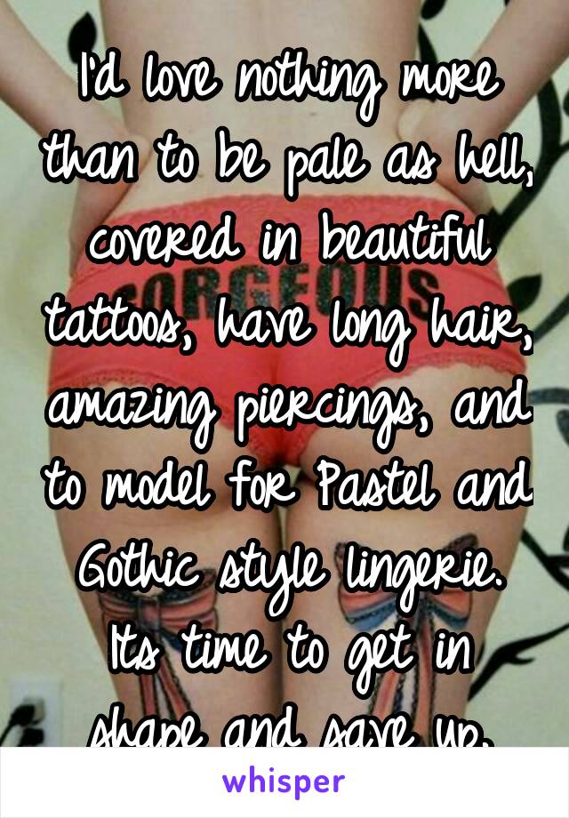 I'd love nothing more than to be pale as hell, covered in beautiful tattoos, have long hair, amazing piercings, and to model for Pastel and Gothic style lingerie.
Its time to get in shape and save up.