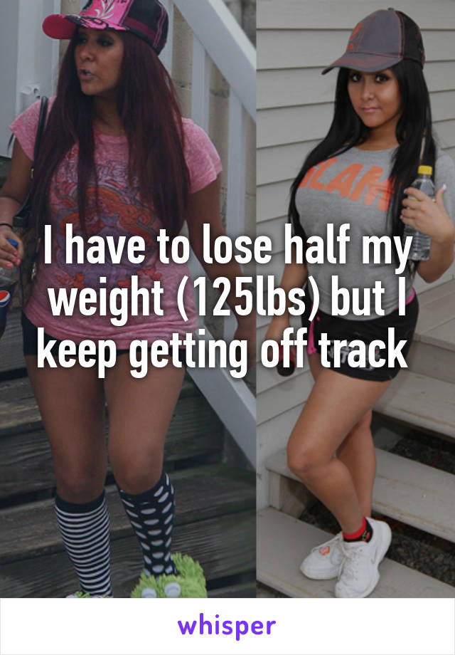 I have to lose half my weight (125lbs) but I keep getting off track 
