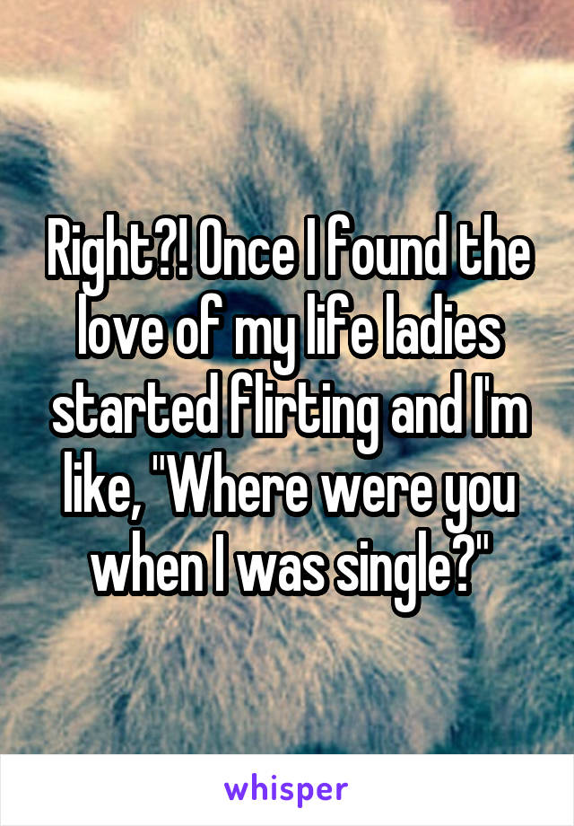 Right?! Once I found the love of my life ladies started flirting and I'm like, "Where were you when I was single?"
