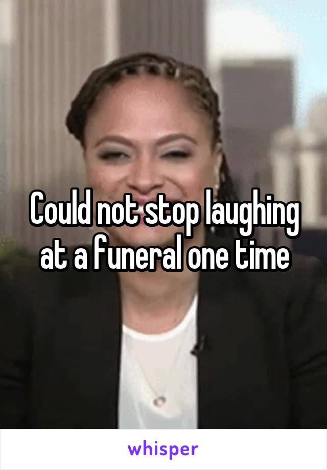 Could not stop laughing at a funeral one time