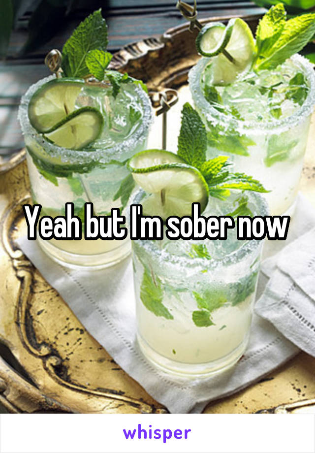 Yeah but I'm sober now 