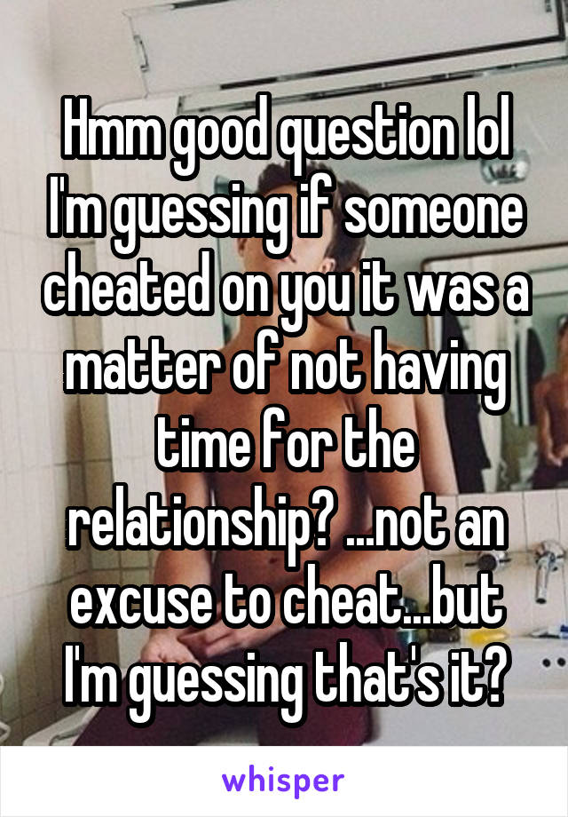 Hmm good question lol I'm guessing if someone cheated on you it was a matter of not having time for the relationship? ...not an excuse to cheat...but I'm guessing that's it?