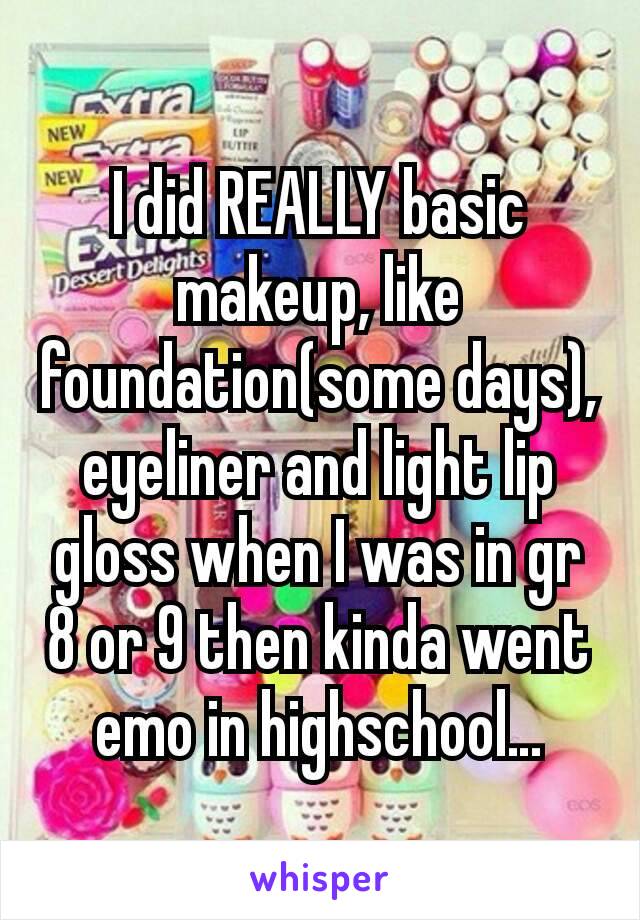 I did REALLY basic makeup, like foundation(some days), eyeliner and light lip gloss when I was in gr 8 or 9 then kinda went emo in highschool…