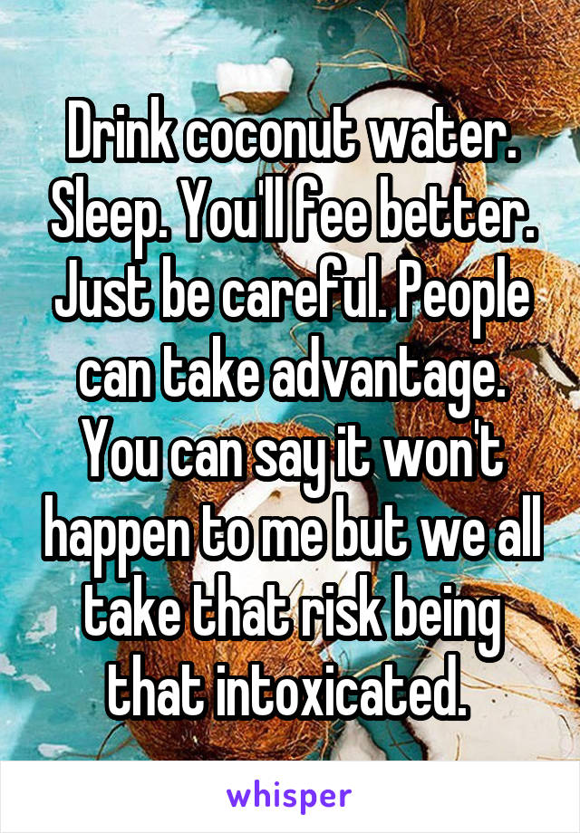 Drink coconut water. Sleep. You'll fee better. Just be careful. People can take advantage. You can say it won't happen to me but we all take that risk being that intoxicated. 