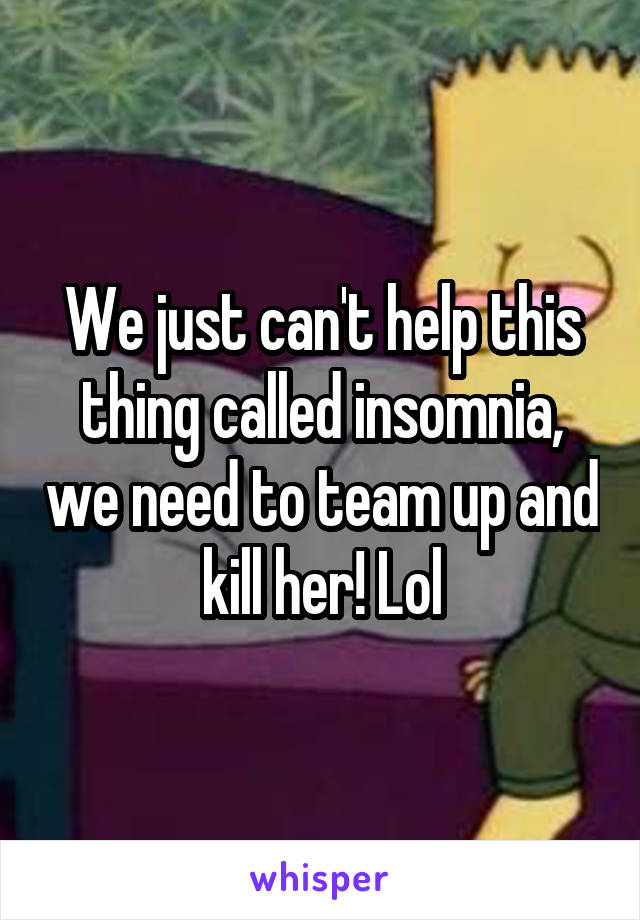 We just can't help this thing called insomnia, we need to team up and kill her! Lol