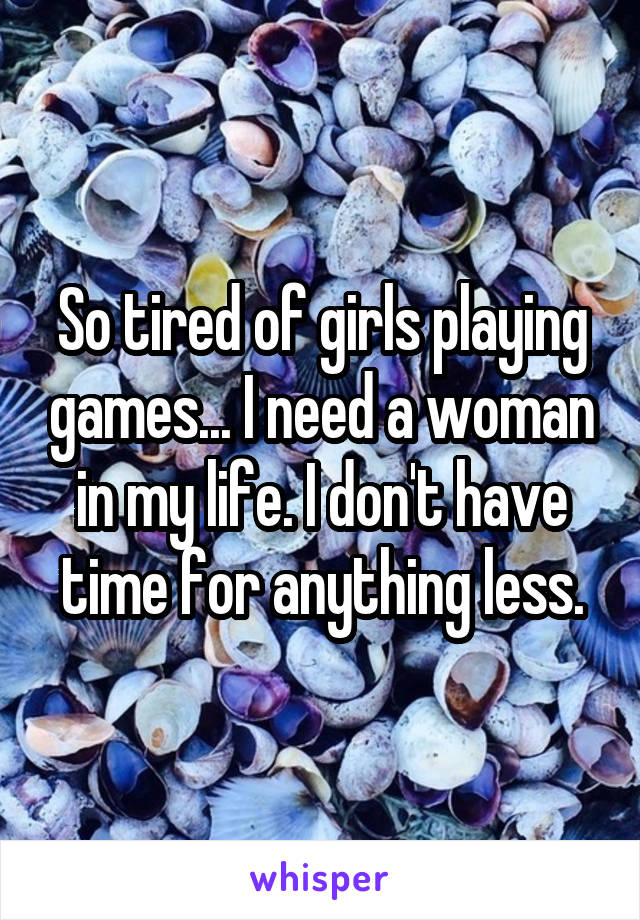 So tired of girls playing games... I need a woman in my life. I don't have time for anything less.