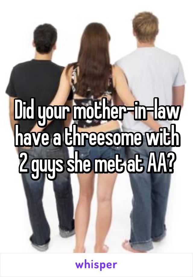 Did your mother-in-law have a threesome with 2 guys she met at AA?