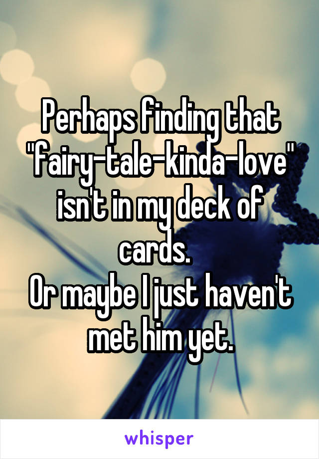Perhaps finding that "fairy-tale-kinda-love" isn't in my deck of cards.  
Or maybe I just haven't met him yet.
