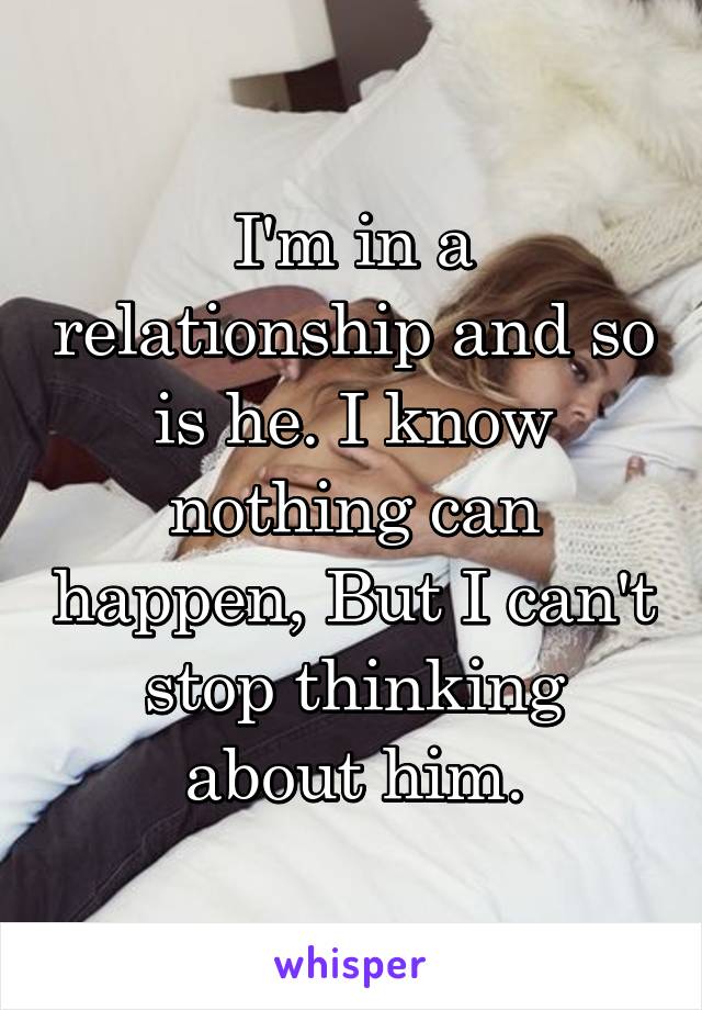 I'm in a relationship and so is he. I know nothing can happen, But I can't stop thinking about him.