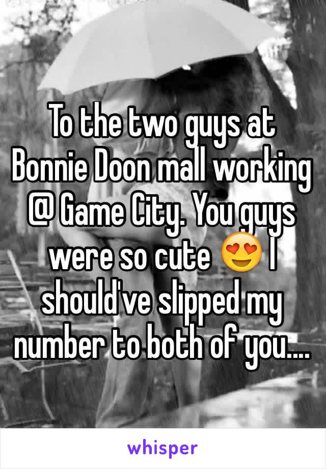 To the two guys at Bonnie Doon mall working @ Game City. You guys were so cute 😍 I should've slipped my number to both of you.... 