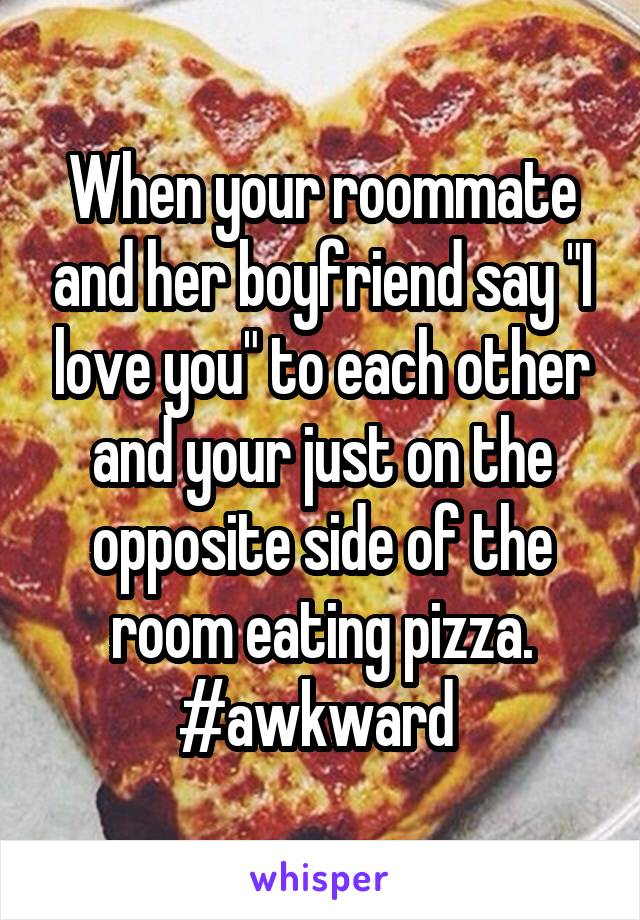 When your roommate and her boyfriend say "I love you" to each other and your just on the opposite side of the room eating pizza. #awkward 