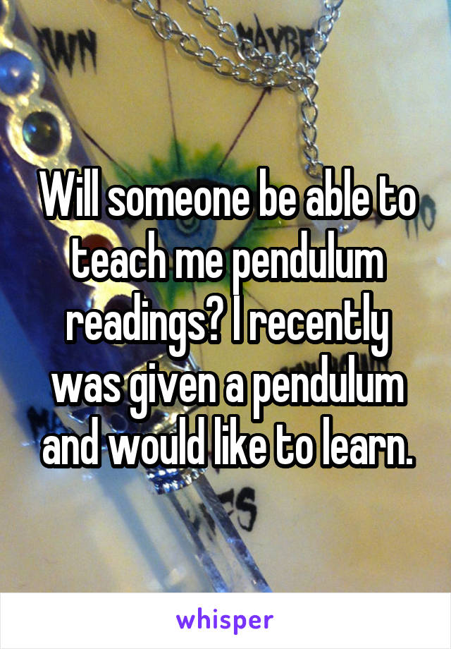 Will someone be able to teach me pendulum readings? I recently was given a pendulum and would like to learn.