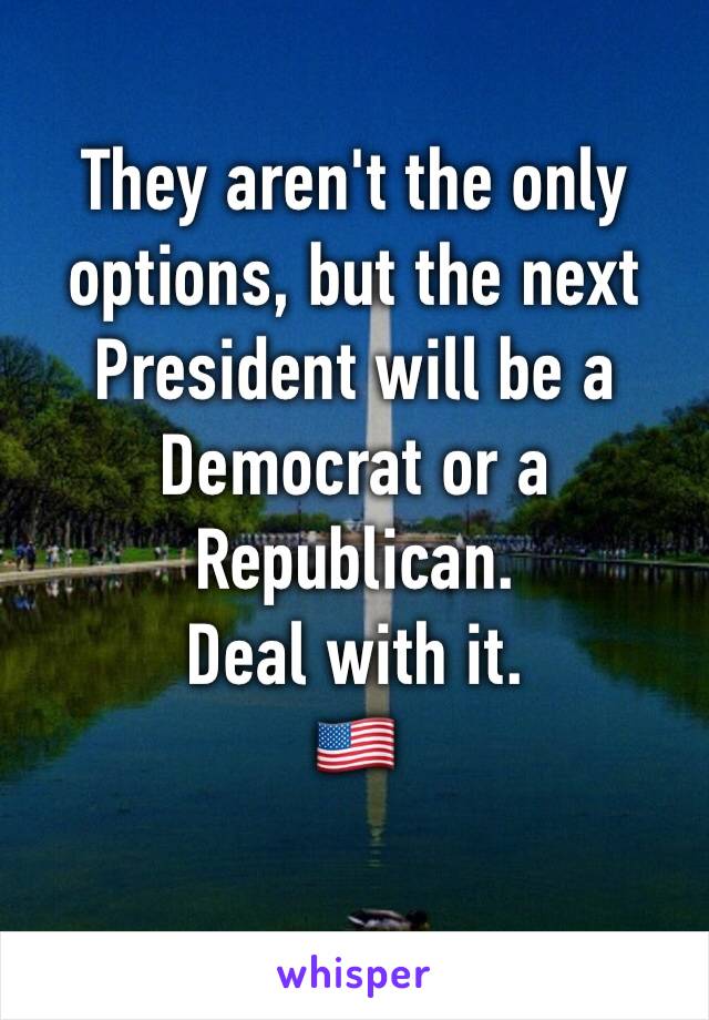 They aren't the only options, but the next President will be a Democrat or a Republican.
Deal with it.
🇺🇸
