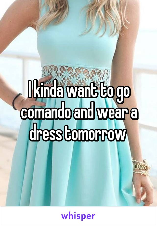 I kinda want to go comando and wear a dress tomorrow 