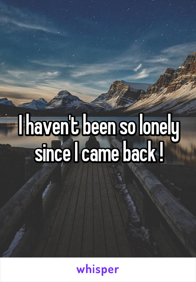 I haven't been so lonely since I came back !