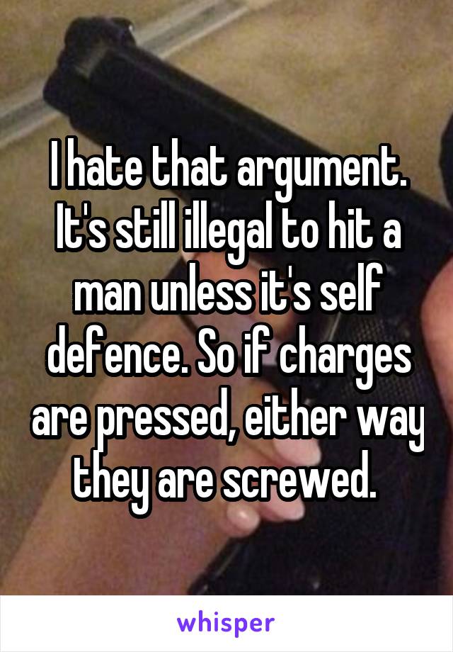 I hate that argument. It's still illegal to hit a man unless it's self defence. So if charges are pressed, either way they are screwed. 