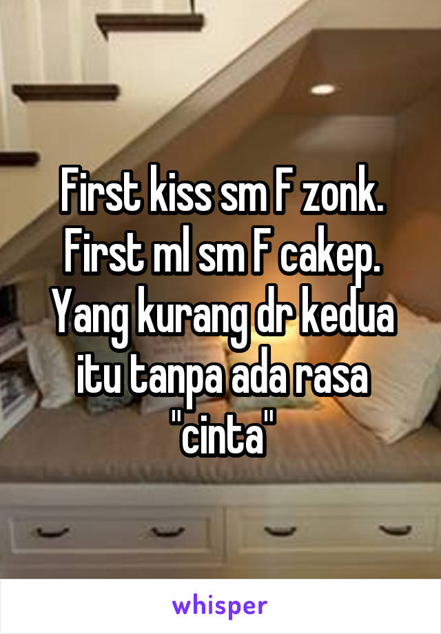 First kiss sm F zonk.
First ml sm F cakep.
Yang kurang dr kedua itu tanpa ada rasa "cinta"