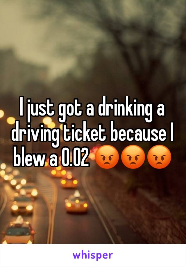 I just got a drinking a driving ticket because I blew a 0.02 😡😡😡
