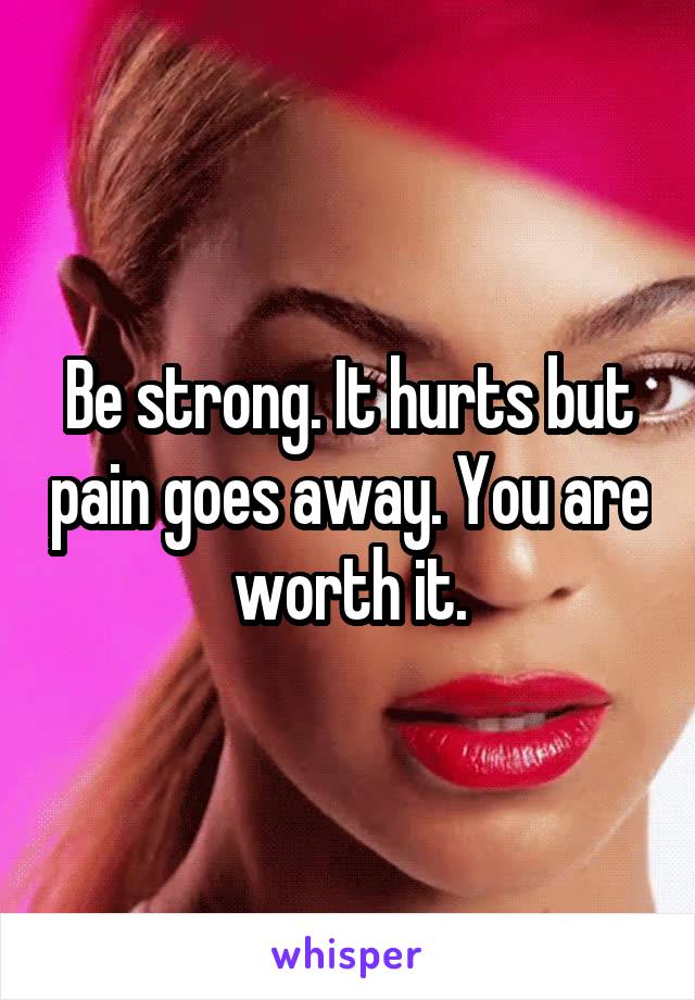 Be strong. It hurts but pain goes away. You are worth it.