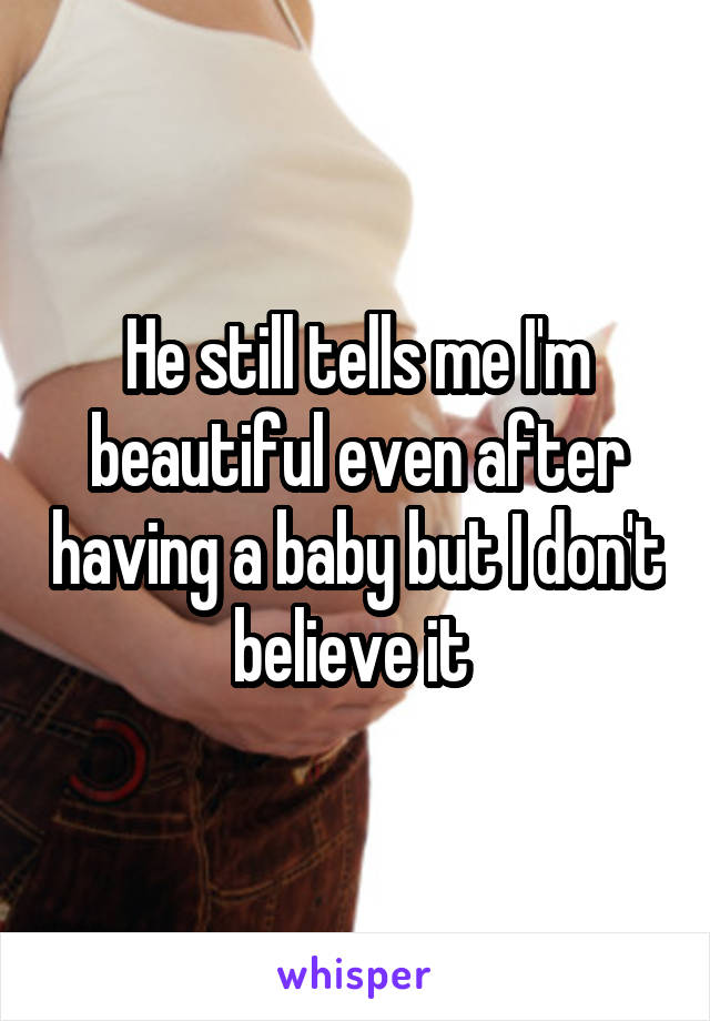 He still tells me I'm beautiful even after having a baby but I don't believe it 