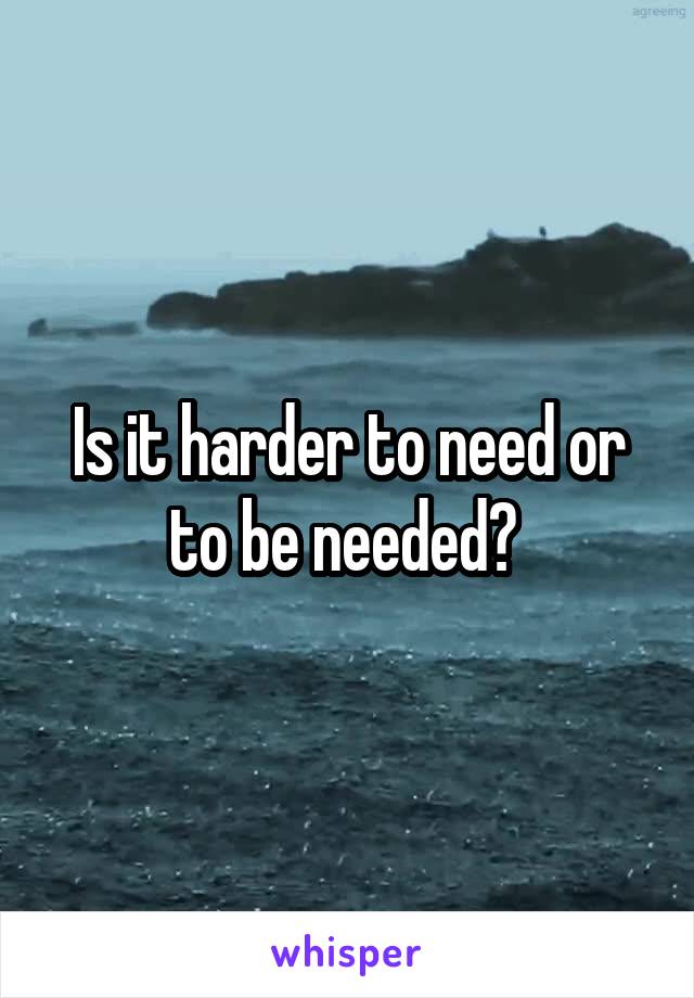 Is it harder to need or to be needed? 