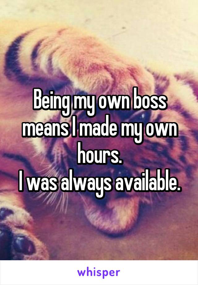 Being my own boss means I made my own hours.
I was always available.