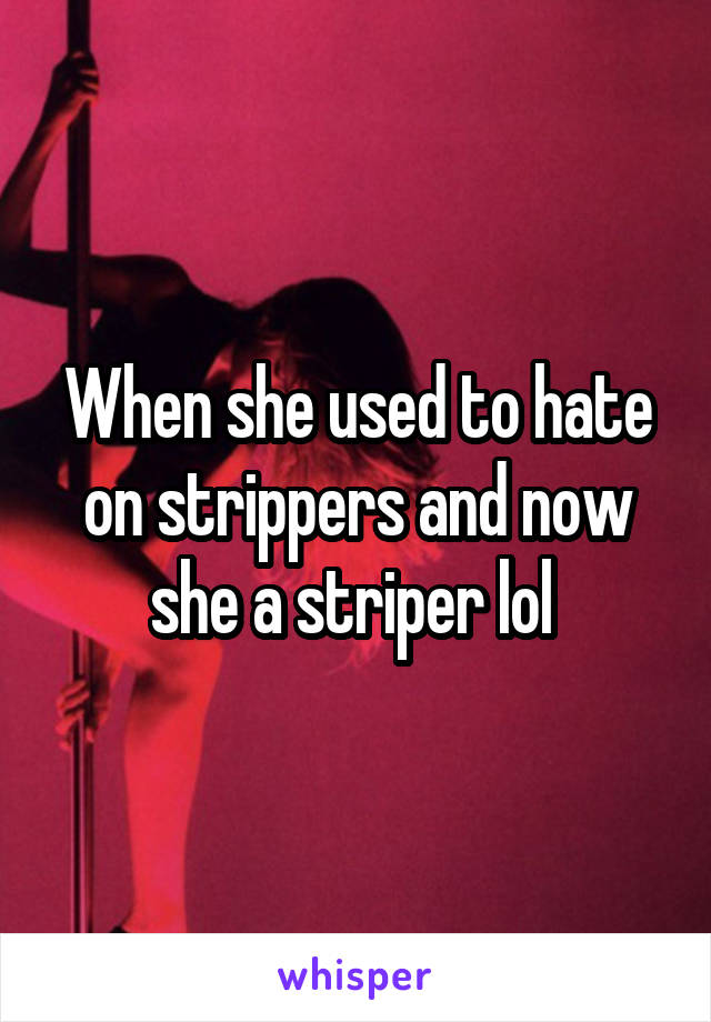 When she used to hate on strippers and now she a striper lol 