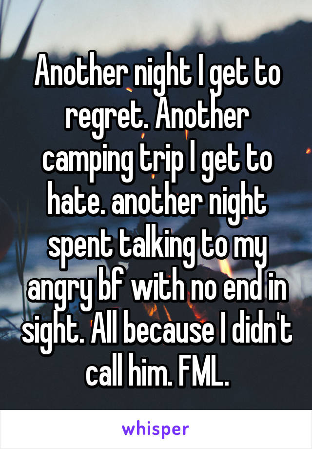 Another night I get to regret. Another camping trip I get to hate. another night spent talking to my angry bf with no end in sight. All because I didn't call him. FML.