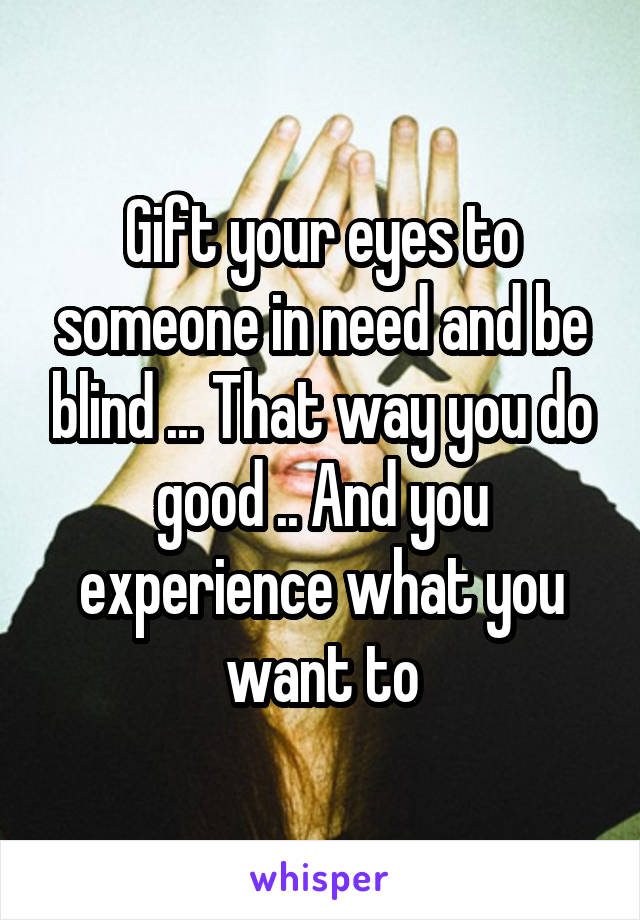 Gift your eyes to someone in need and be blind ... That way you do good .. And you experience what you want to