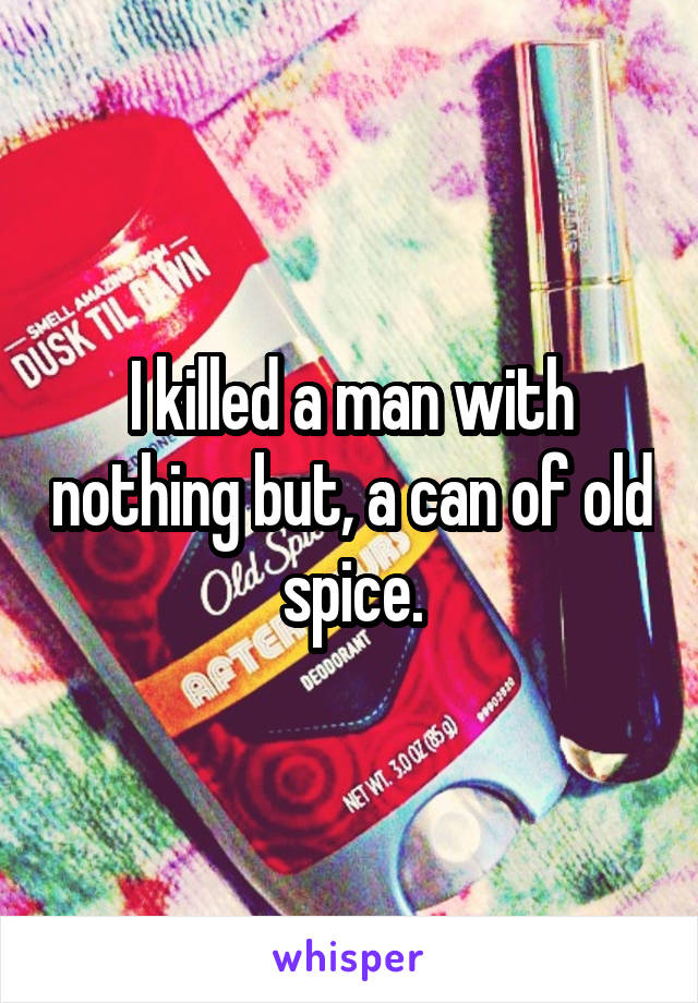 I killed a man with nothing but, a can of old spice.