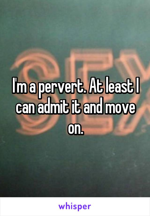 I'm a pervert. At least I can admit it and move on.