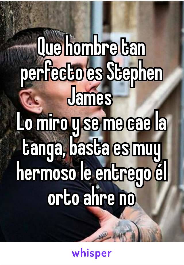 Que hombre tan perfecto es Stephen James 
Lo miro y se me cae la tanga, basta es muy hermoso le entrego él orto ahre no
