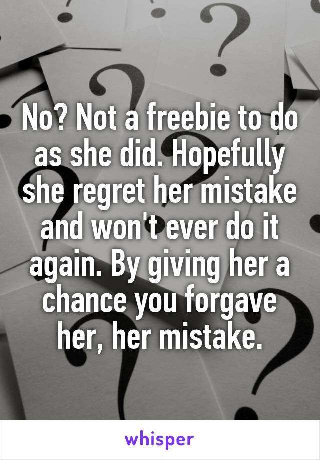 No? Not a freebie to do as she did. Hopefully she regret her mistake and won't ever do it again. By giving her a chance you forgave her, her mistake.