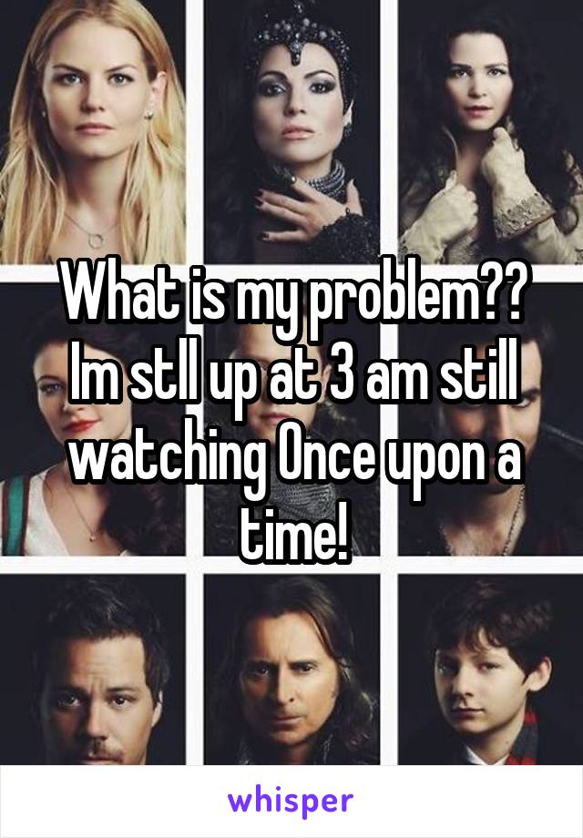 What is my problem?? Im stll up at 3 am still watching Once upon a time!