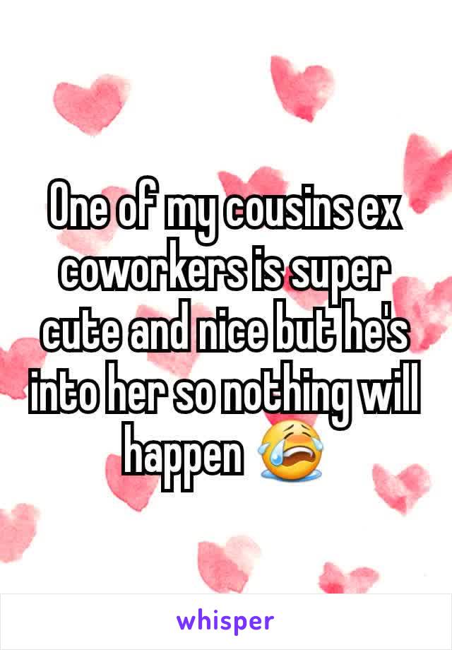 One of my cousins ex coworkers is super cute and nice but he's into her so nothing will happen 😭