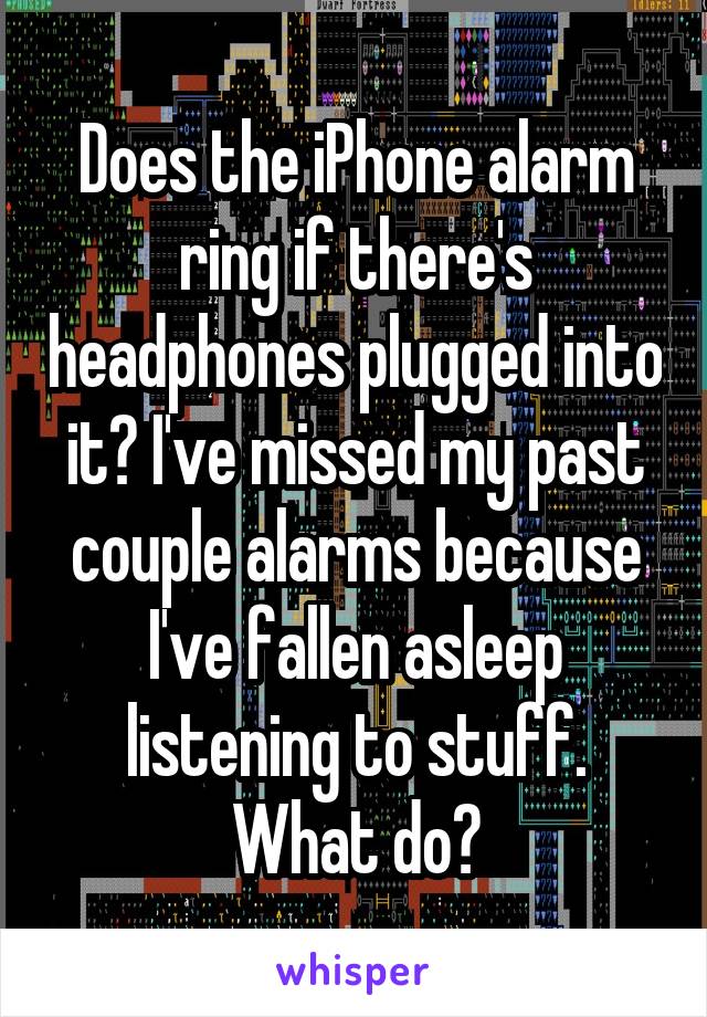 Does the iPhone alarm ring if there's headphones plugged into it? I've missed my past couple alarms because I've fallen asleep listening to stuff. What do?