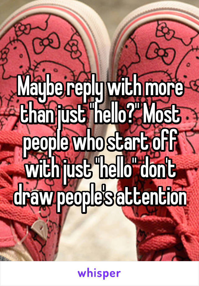 Maybe reply with more than just "hello?" Most people who start off with just "hello" don't draw people's attention