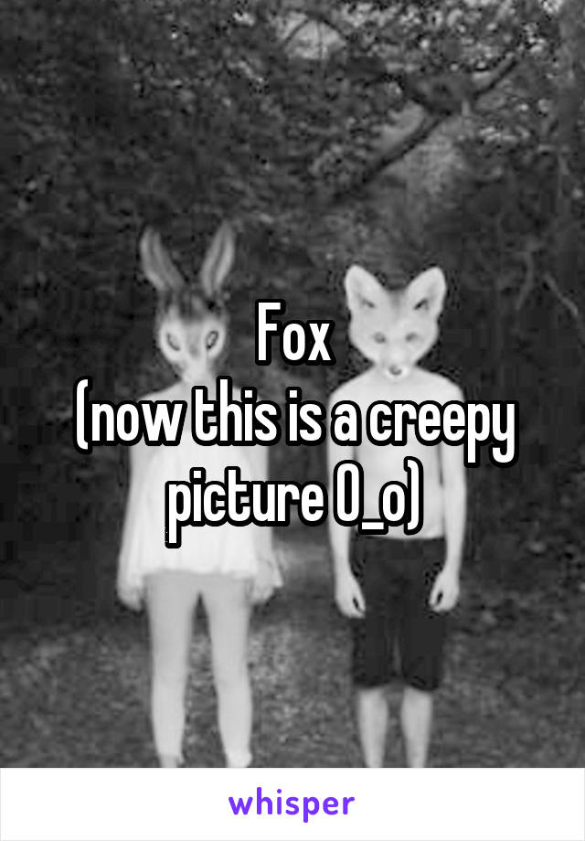 Fox
(now this is a creepy picture O_o)