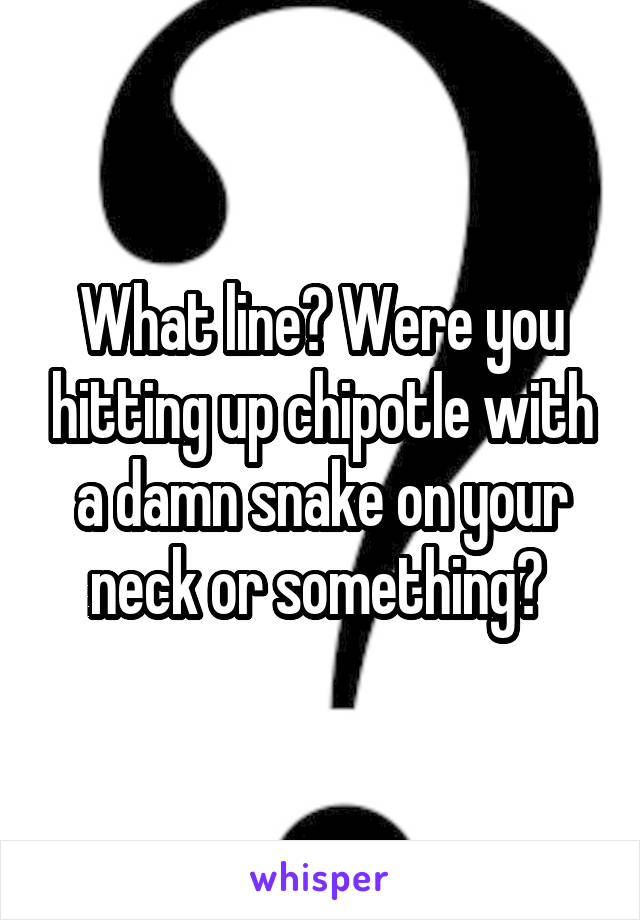 What line? Were you hitting up chipotle with a damn snake on your neck or something? 