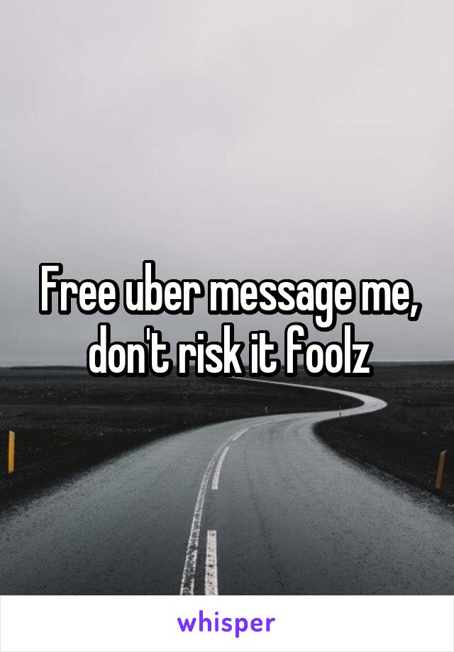 Free uber message me, don't risk it foolz