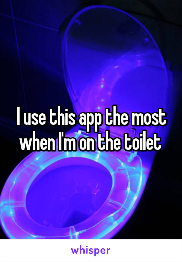 I use this app the most when I'm on the toilet 