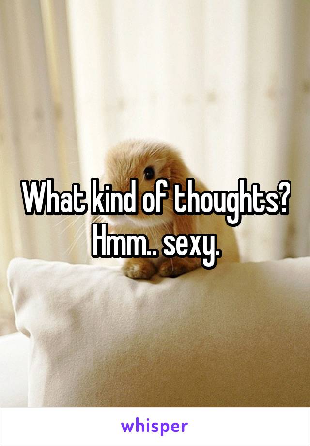 What kind of thoughts? Hmm.. sexy.