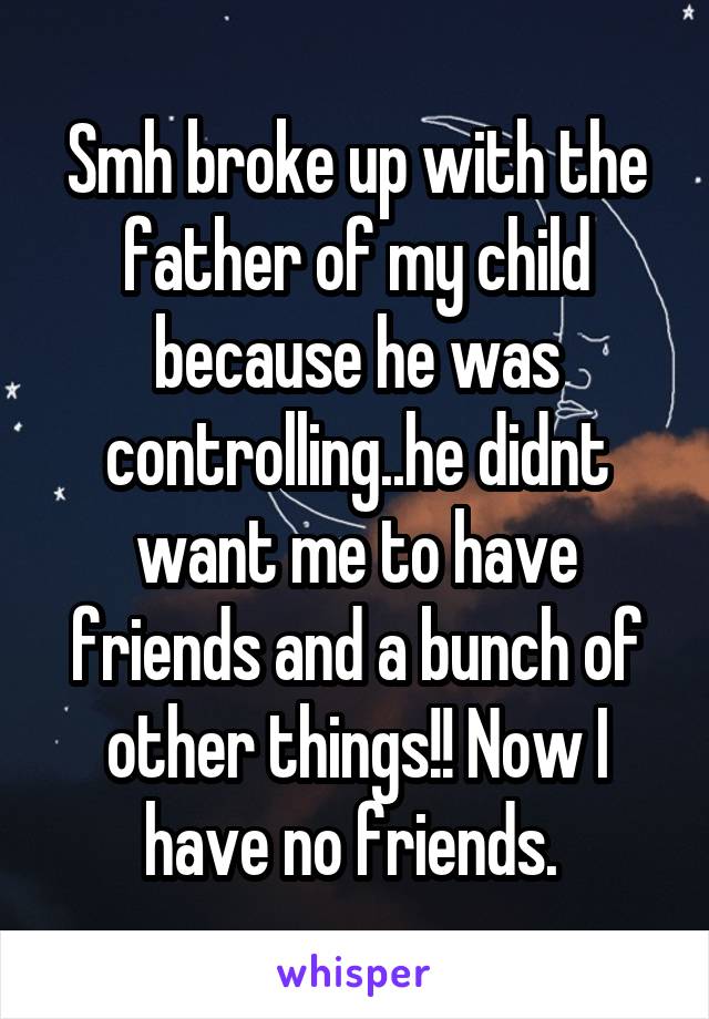 Smh broke up with the father of my child because he was controlling..he didnt want me to have friends and a bunch of other things!! Now I have no friends. 