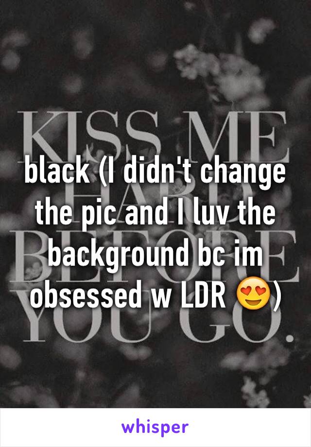 black (I didn't change the pic and I luv the background bc im obsessed w LDR 😍)